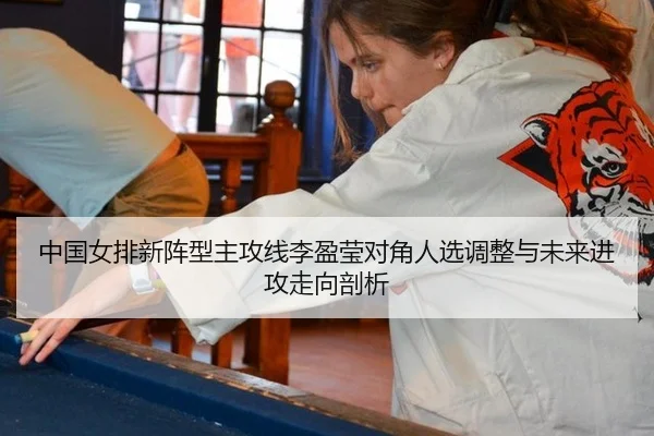 中国女排新阵型主攻线李盈莹对角人选调整与未来进攻走向剖析