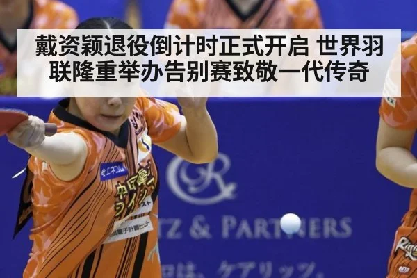 戴资颖退役倒计时正式开启 世界羽联隆重举办告别赛致敬一代传奇