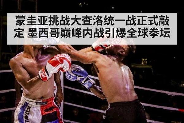 蒙圭亚挑战大查洛统一战正式敲定 墨西哥巅峰内战引爆全球拳坛