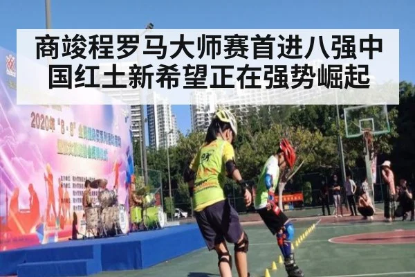 商竣程罗马大师赛首进八强中国红土新希望正在强势崛起