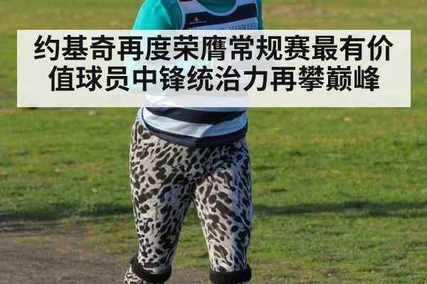 约基奇再度荣膺常规赛最有价值球员中锋统治力再攀巅峰